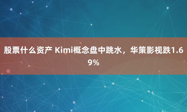股票什么资产 Kimi概念盘中跳水，华策影视跌1.69%