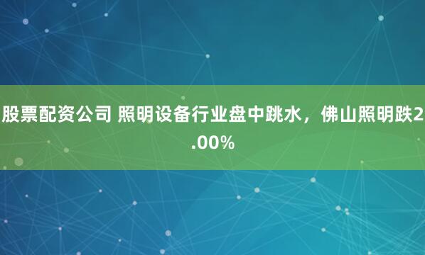 股票配资公司 照明设备行业盘中跳水，佛山照明跌2.00%