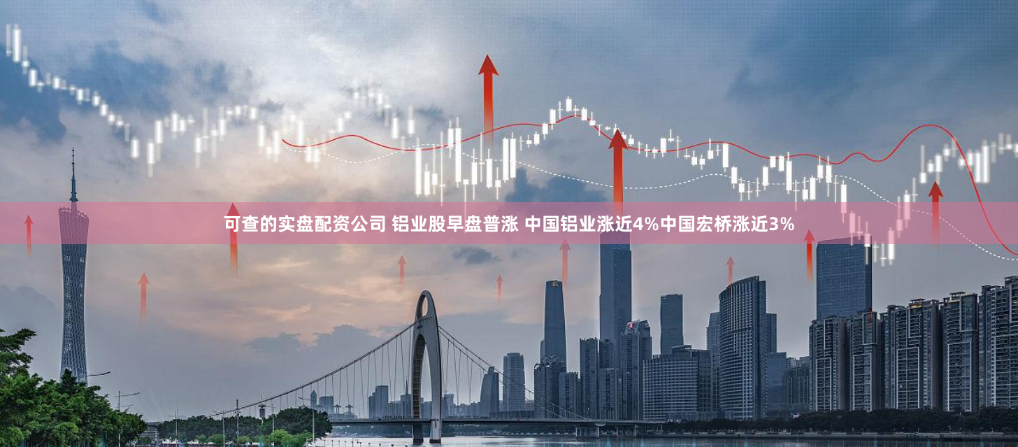 可查的实盘配资公司 铝业股早盘普涨 中国铝业涨近4%中国宏桥涨近3%