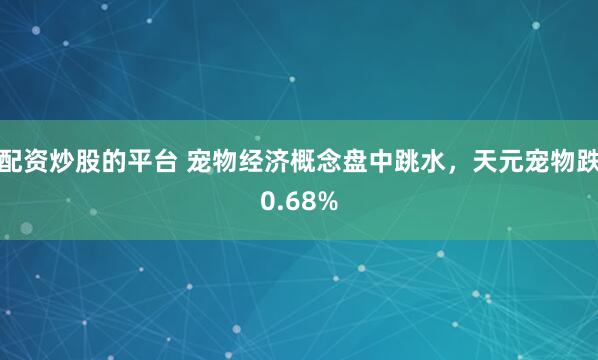 配资炒股的平台 宠物经济概念盘中跳水，天元宠物跌0.68%
