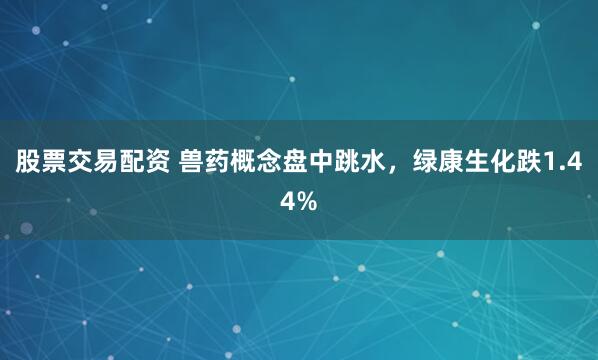 股票交易配资 兽药概念盘中跳水，绿康生化跌1.44%