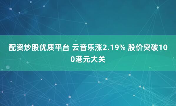 配资炒股优质平台 云音乐涨2.19% 股价突破100港元大关