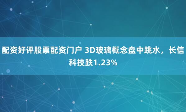 配资好评股票配资门户 3D玻璃概念盘中跳水，长信科技跌1.23%