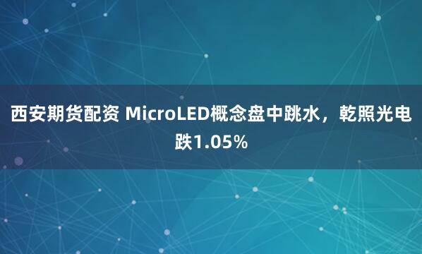 西安期货配资 MicroLED概念盘中跳水，乾照光电跌1.05%