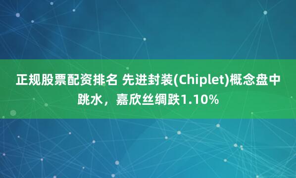 正规股票配资排名 先进封装(Chiplet)概念盘中跳水，嘉欣丝绸跌1.10%