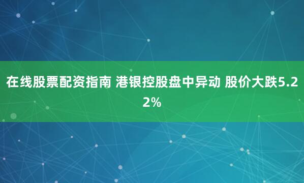 在线股票配资指南 港银控股盘中异动 股价大跌5.22%