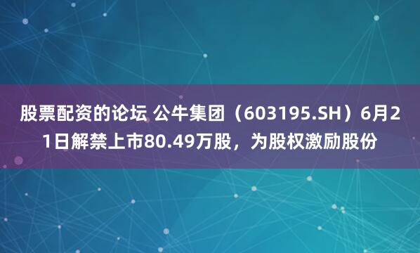 股票配资的论坛 公牛集团（603195.SH）6月21日解禁上市80.49万股，为股权激励股份