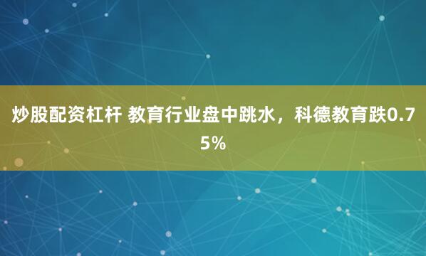 炒股配资杠杆 教育行业盘中跳水，科德教育跌0.75%