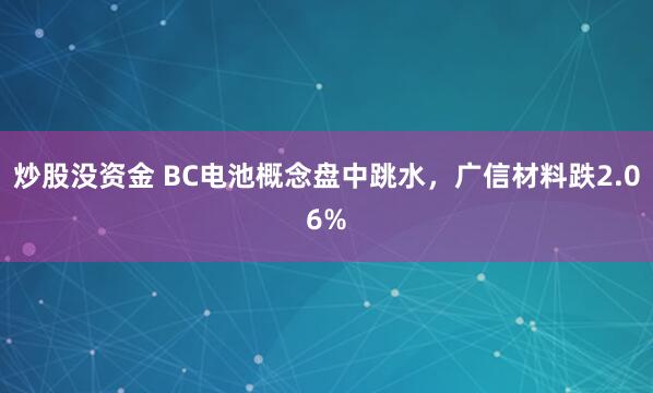 炒股没资金 BC电池概念盘中跳水，广信材料跌2.06%