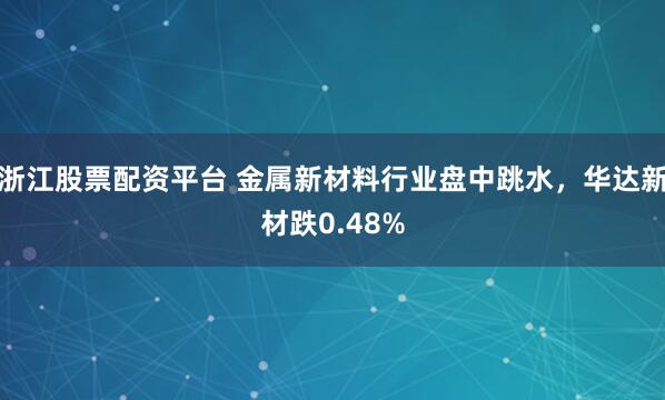 浙江股票配资平台 金属新材料行业盘中跳水，华达新材跌0.48%