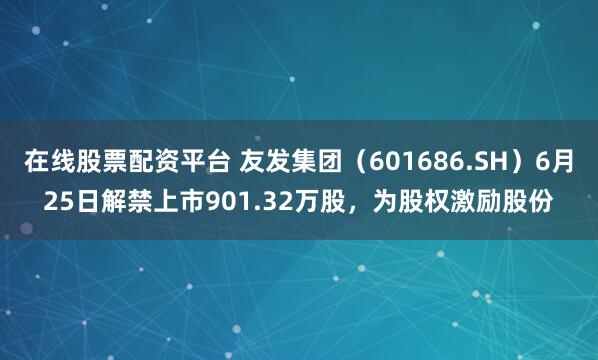 在线股票配资平台 友发集团（601686.SH）6月25日解禁上市901.32万股，为股权激励股份