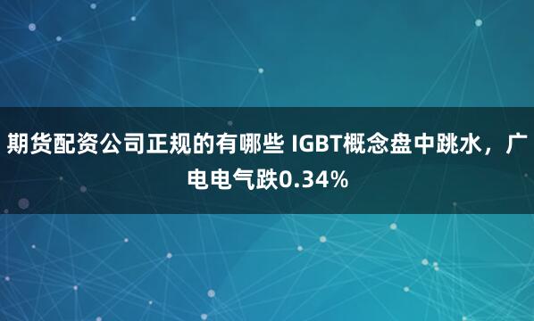 期货配资公司正规的有哪些 IGBT概念盘中跳水，广电电气跌0.34%