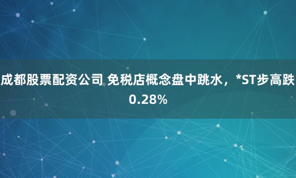 成都股票配资公司 免税店概念盘中跳水，*ST步高跌0.28%