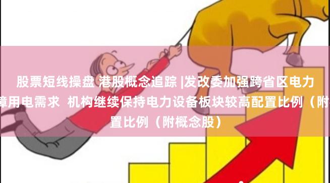 股票短线操盘 港股概念追踪 |发改委加强跨省区电力调度保障用电需求  机构继续保持电力设备板块较高配置比例（附概念股）