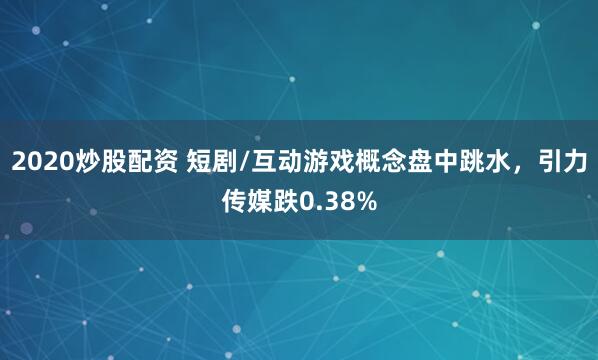 2020炒股配资 短剧/互动游戏概念盘中跳水，引力传媒跌0.38%