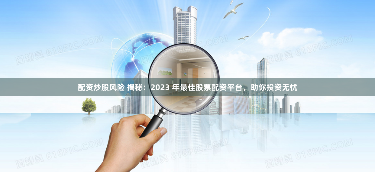 配资炒股风险 揭秘：2023 年最佳股票配资平台，助你投资无忧