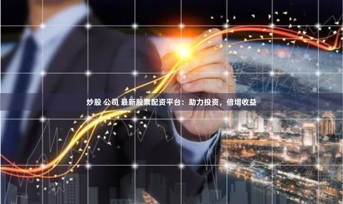 炒股 公司 最新股票配资平台：助力投资，倍增收益