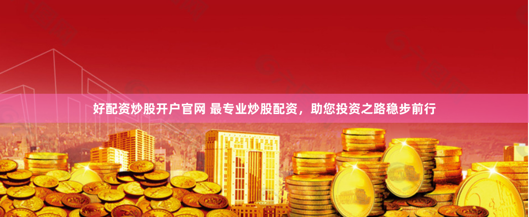 好配资炒股开户官网 最专业炒股配资，助您投资之路稳步前行