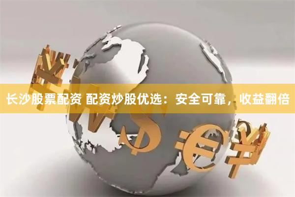 长沙股票配资 配资炒股优选：安全可靠，收益翻倍