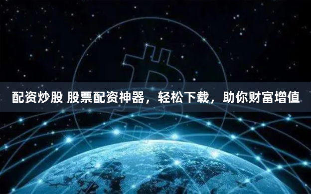 配资炒股 股票配资神器，轻松下载，助你财富增值