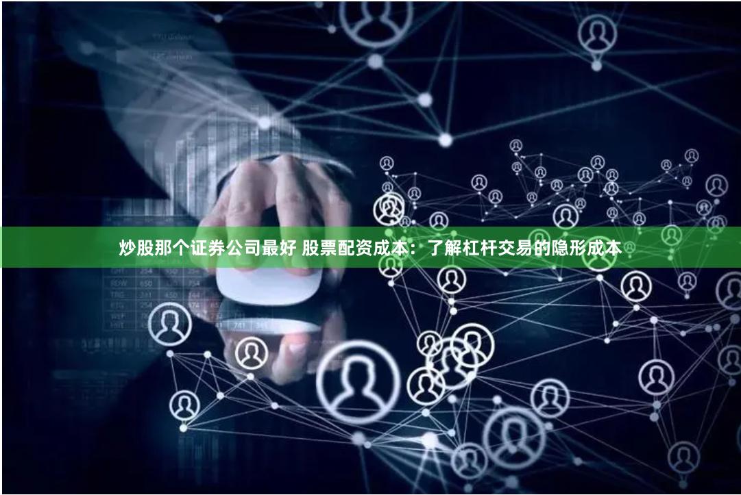 炒股那个证券公司最好 股票配资成本：了解杠杆交易的隐形成本