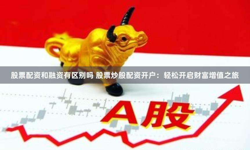 股票配资和融资有区别吗 股票炒股配资开户：轻松开启财富增值之旅