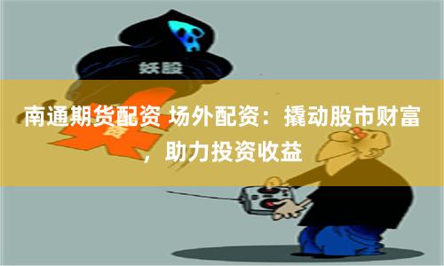 南通期货配资 场外配资：撬动股市财富，助力投资收益