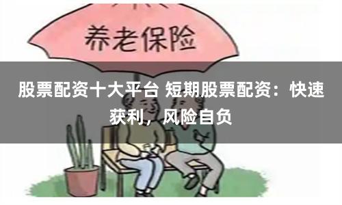 股票配资十大平台 短期股票配资：快速获利，风险自负