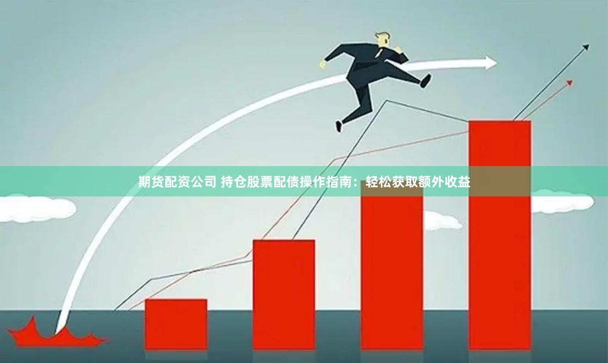 期货配资公司 持仓股票配债操作指南：轻松获取额外收益