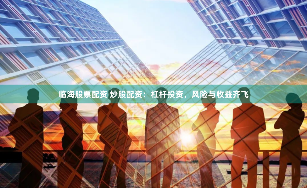 临海股票配资 炒股配资：杠杆投资，风险与收益齐飞