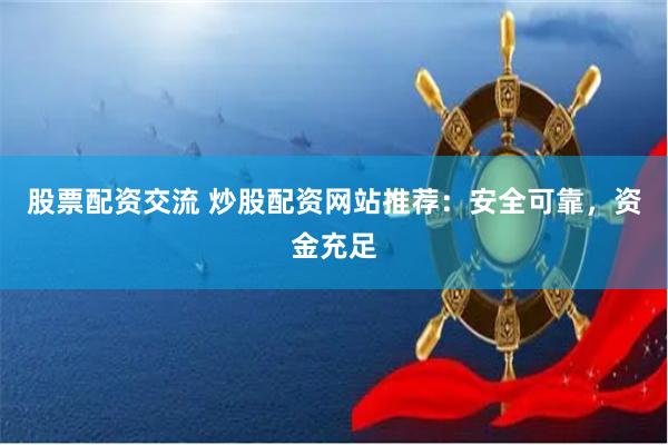 股票配资交流 炒股配资网站推荐：安全可靠，资金充足