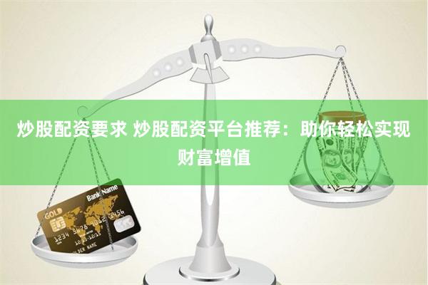 炒股配资要求 炒股配资平台推荐：助你轻松实现财富增值