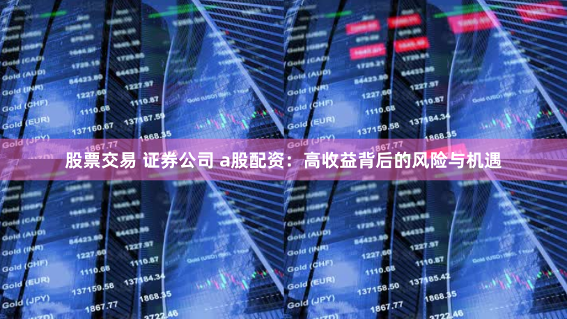 股票交易 证券公司 a股配资：高收益背后的风险与机遇