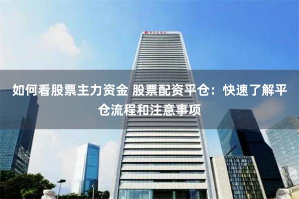 如何看股票主力资金 股票配资平仓：快速了解平仓流程和注意事项