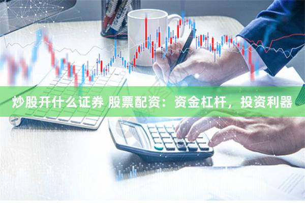 炒股开什么证券 股票配资：资金杠杆，投资利器
