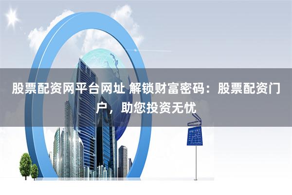 股票配资网平台网址 解锁财富密码：股票配资门户，助您投资无忧
