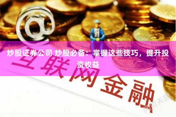炒股证券公司 炒股必备：掌握这些技巧，提升投资收益
