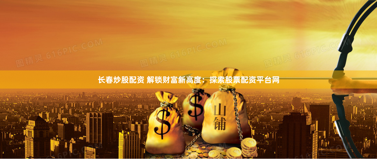 长春炒股配资 解锁财富新高度：探索股票配资平台网