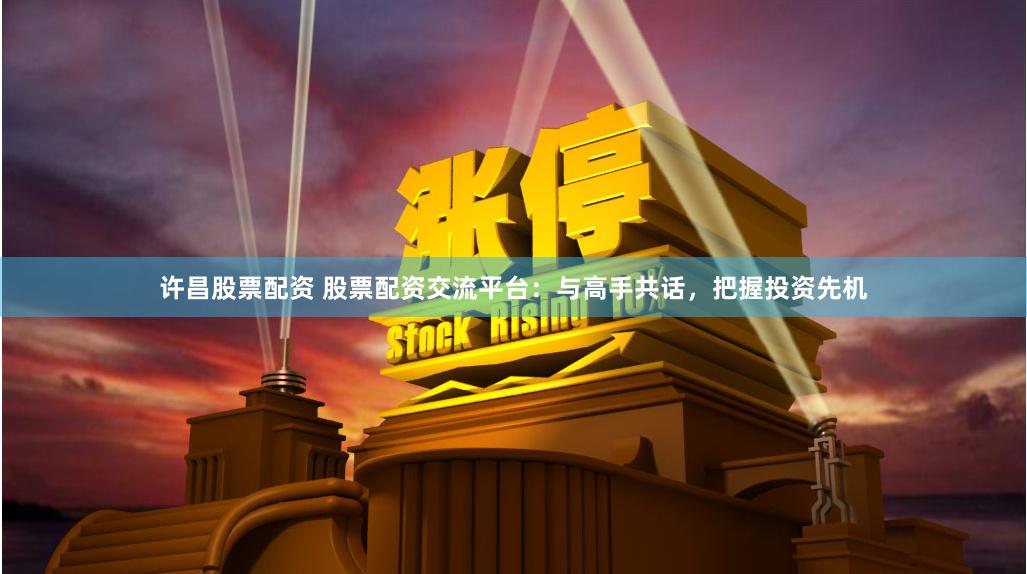 许昌股票配资 股票配资交流平台：与高手共话，把握投资先机