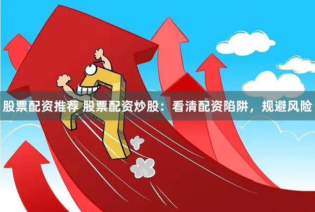股票配资推荐 股票配资炒股：看清配资陷阱，规避风险