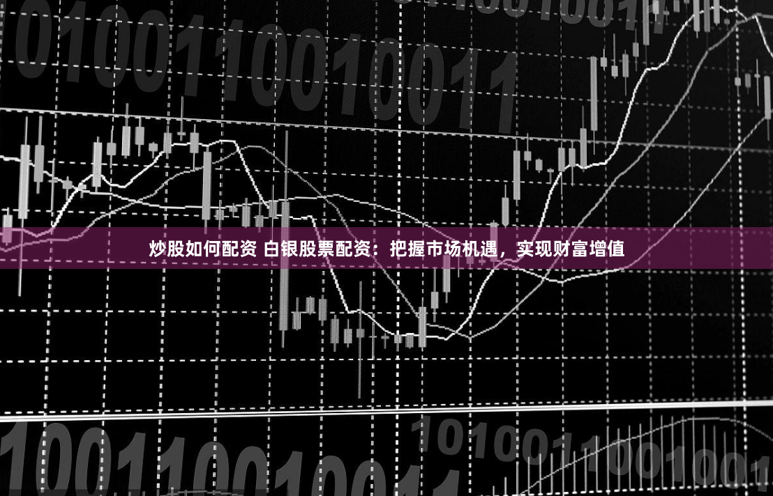 炒股如何配资 白银股票配资：把握市场机遇，实现财富增值