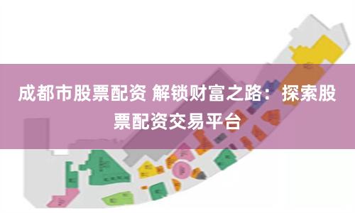 成都市股票配资 解锁财富之路：探索股票配资交易平台