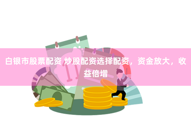 白银市股票配资 炒股配资选择配资，资金放大，收益倍增