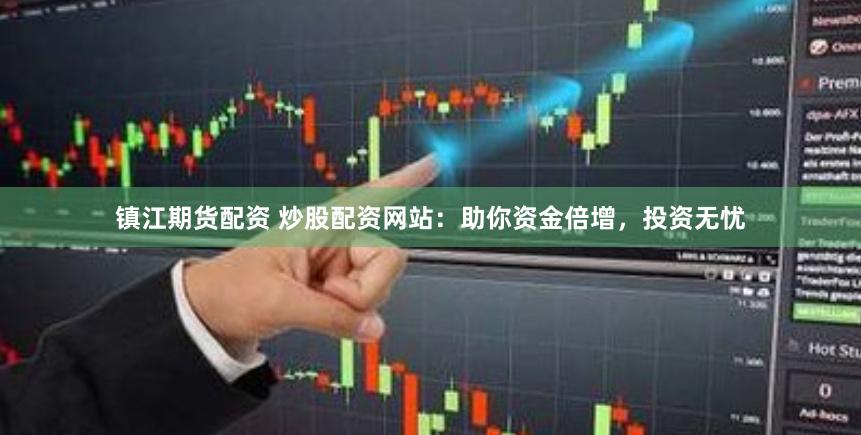 镇江期货配资 炒股配资网站：助你资金倍增，投资无忧