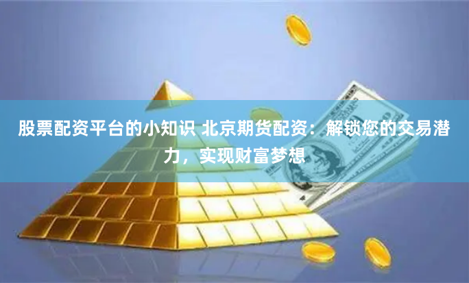 股票配资平台的小知识 北京期货配资：解锁您的交易潜力，实现财富梦想