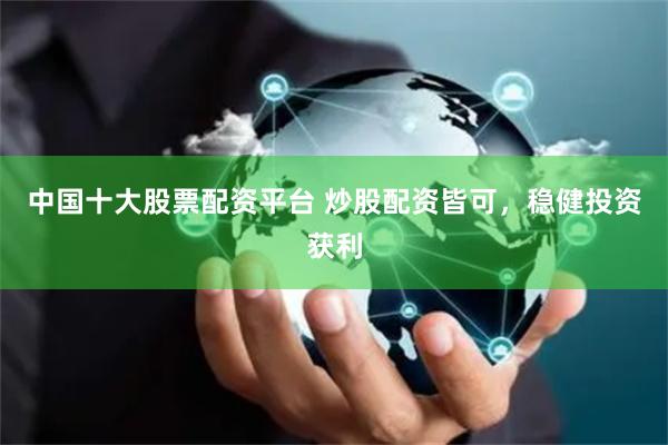 中国十大股票配资平台 炒股配资皆可，稳健投资获利