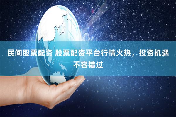 民间股票配资 股票配资平台行情火热，投资机遇不容错过