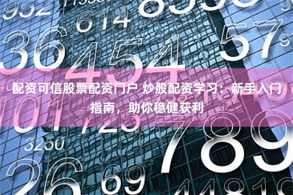 配资可信股票配资门户 炒股配资学习：新手入门指南，助你稳健获利