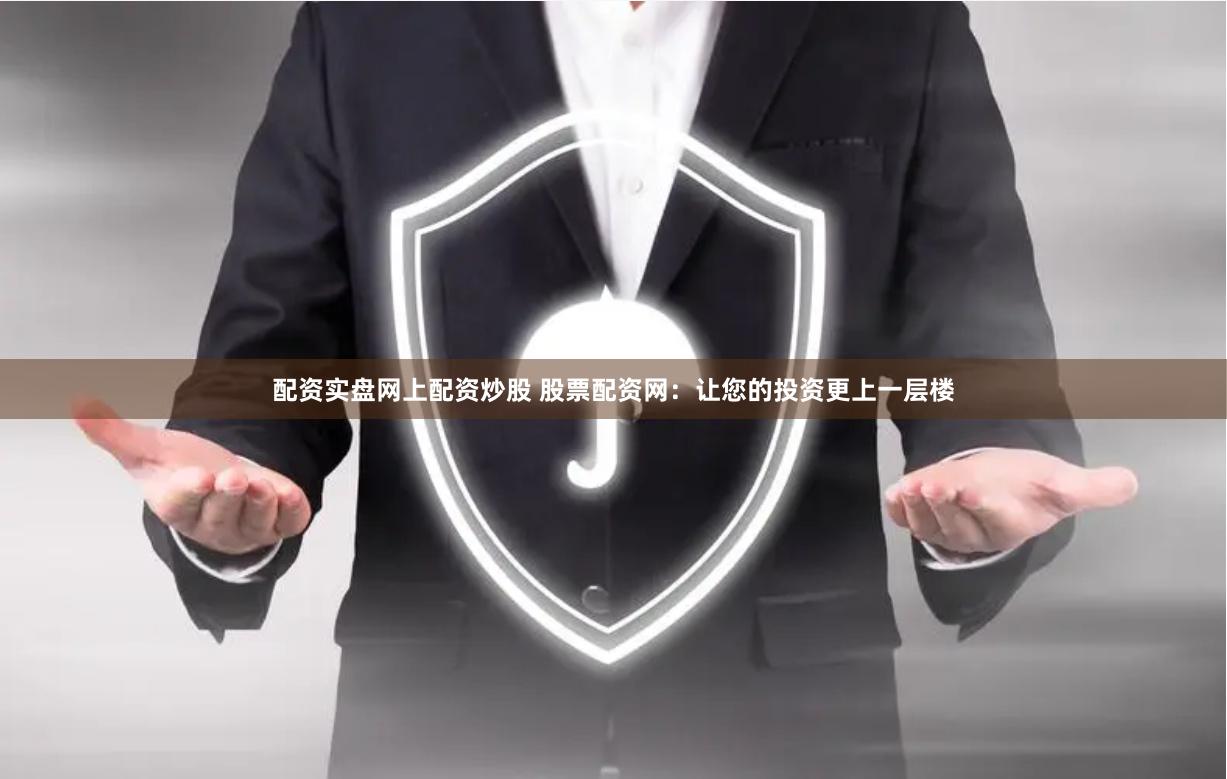 配资实盘网上配资炒股 股票配资网：让您的投资更上一层楼