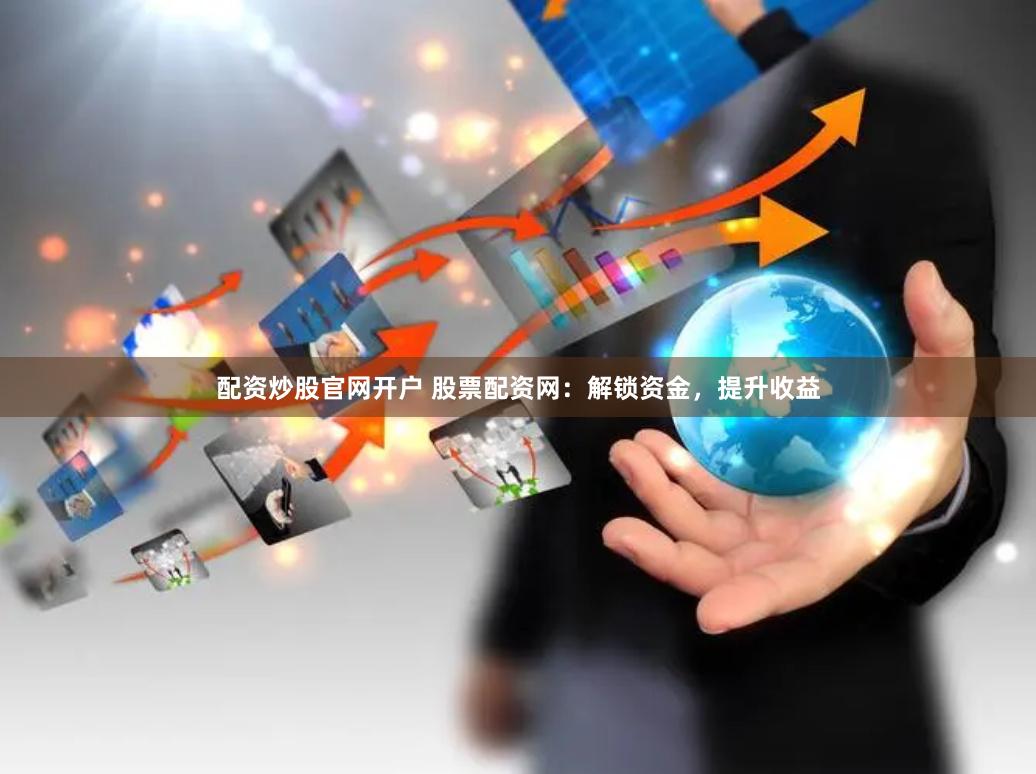 配资炒股官网开户 股票配资网：解锁资金，提升收益